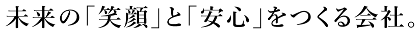 未来の「笑顔」と「安心」をつくる会社。